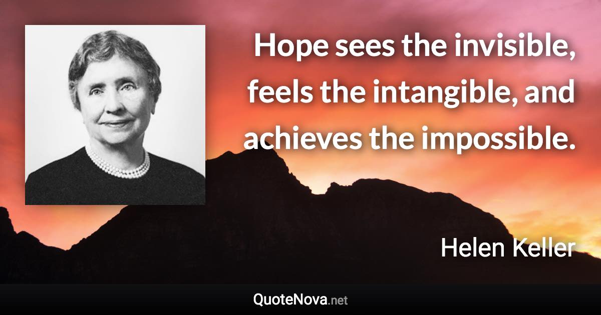 Hope sees the invisible, feels the intangible, and achieves the impossible. - Helen Keller quote