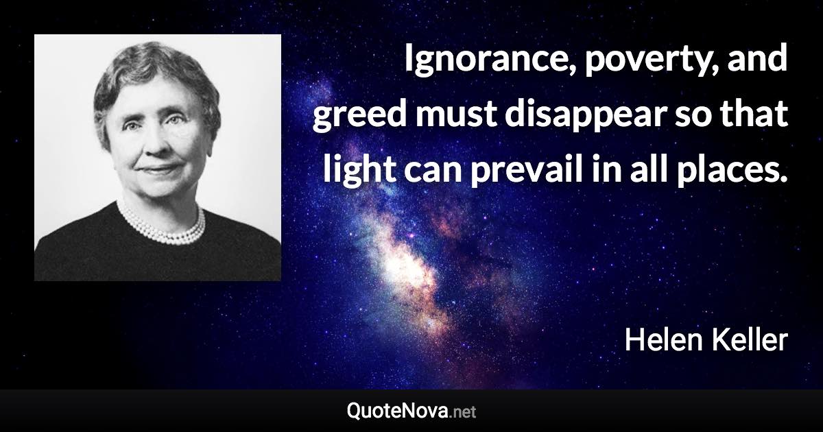 Ignorance, poverty, and greed must disappear so that light can prevail in all places. - Helen Keller quote