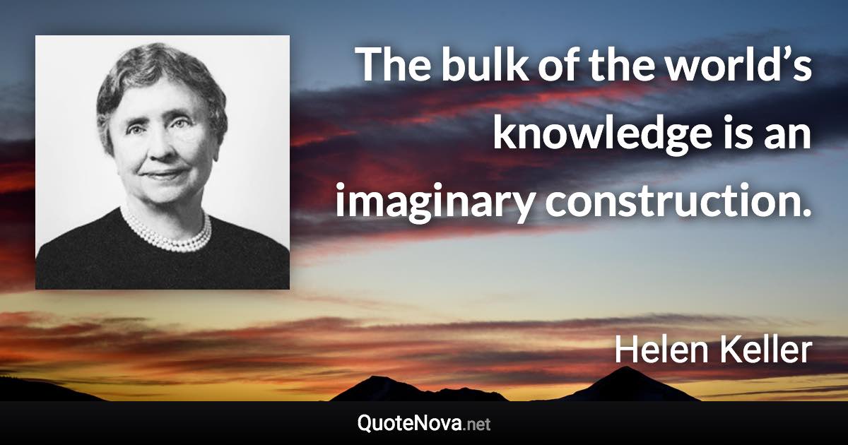 The bulk of the world’s knowledge is an imaginary construction. - Helen Keller quote