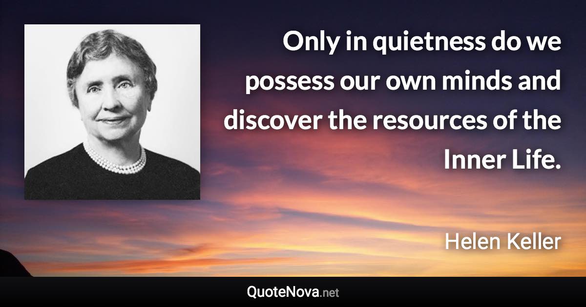 Only in quietness do we possess our own minds and discover the resources of the Inner Life. - Helen Keller quote