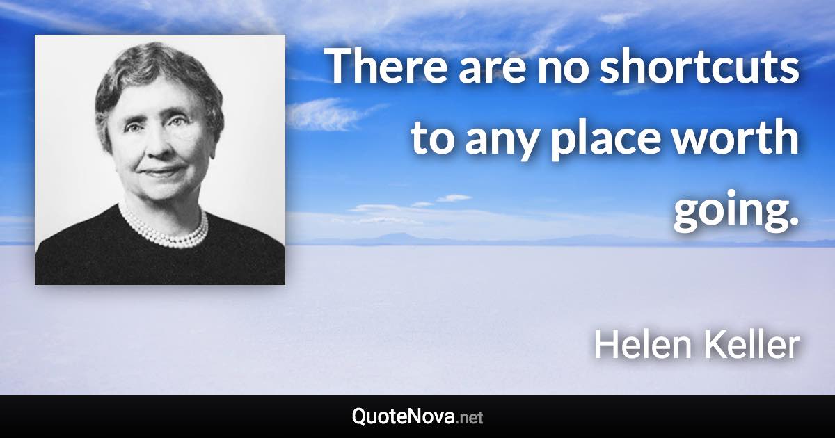 There are no shortcuts to any place worth going. - Helen Keller quote