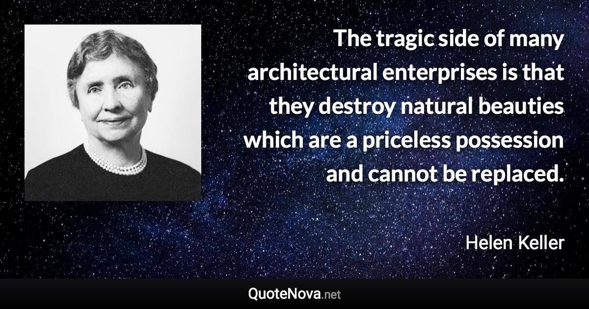 The tragic side of many architectural enterprises is that they destroy natural beauties which are a priceless possession and cannot be replaced. - Helen Keller quote