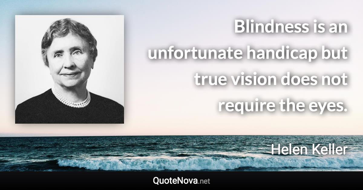 Blindness is an unfortunate handicap but true vision does not require the eyes. - Helen Keller quote