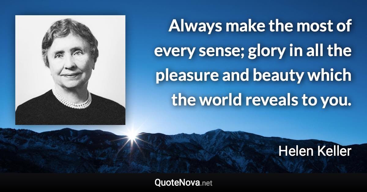 Always make the most of every sense; glory in all the pleasure and beauty which the world reveals to you. - Helen Keller quote