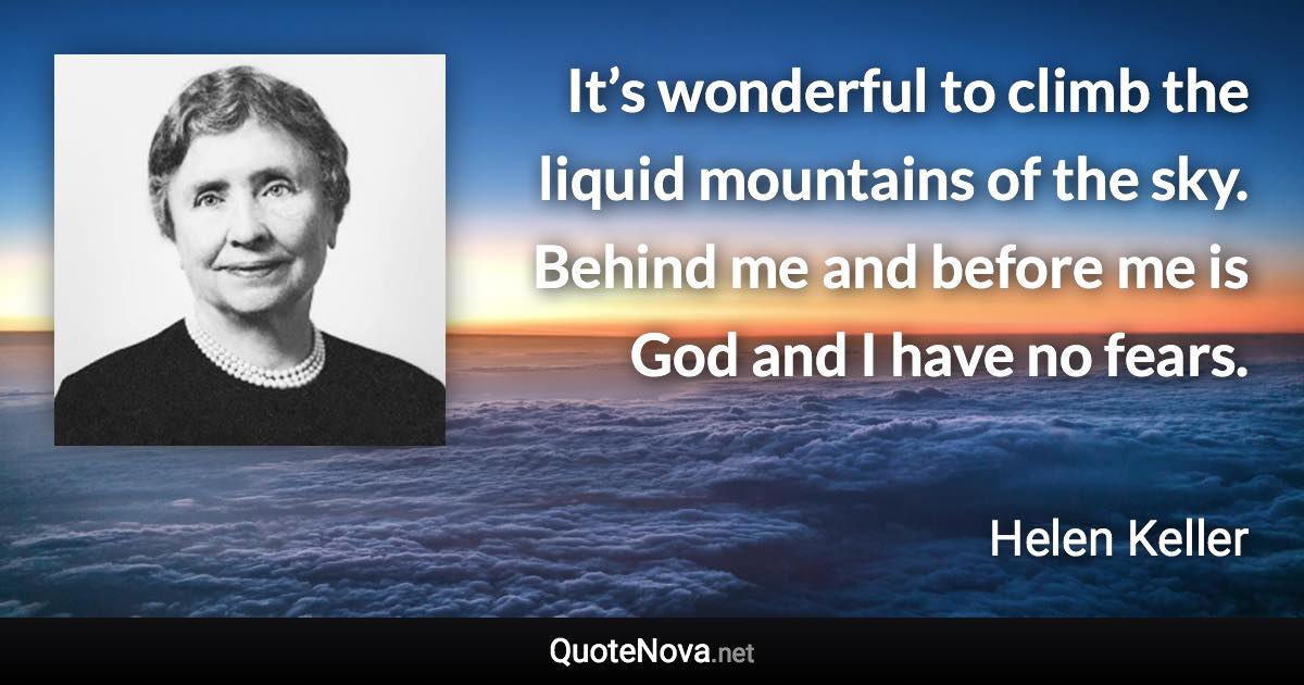 It’s wonderful to climb the liquid mountains of the sky. Behind me and before me is God and I have no fears. - Helen Keller quote