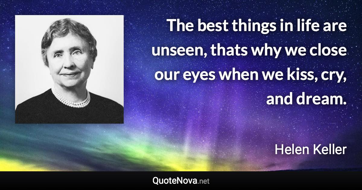 The best things in life are unseen, thats why we close our eyes when we kiss, cry, and dream. - Helen Keller quote