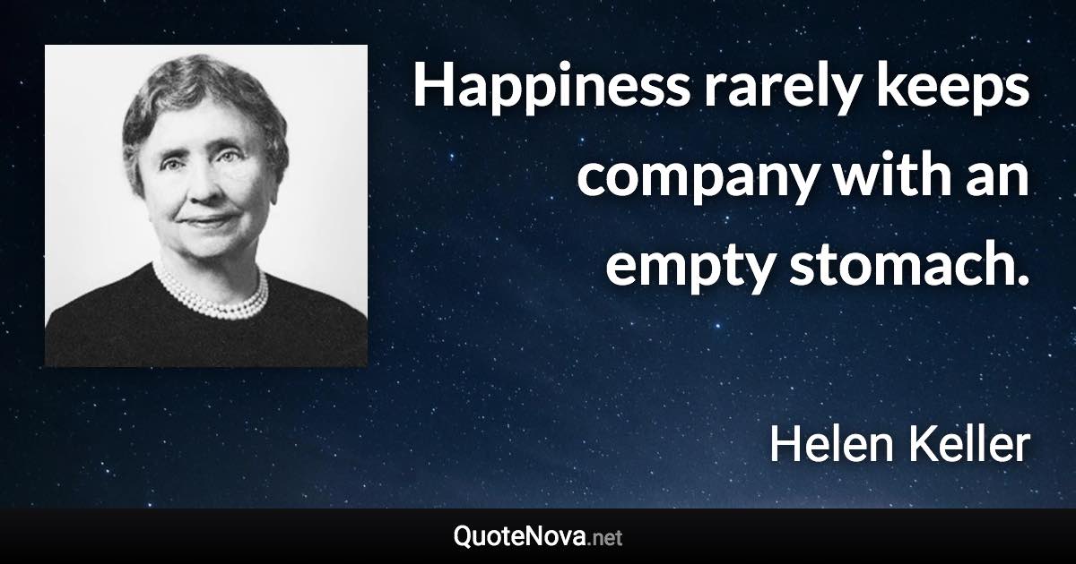 Happiness rarely keeps company with an empty stomach. - Helen Keller quote