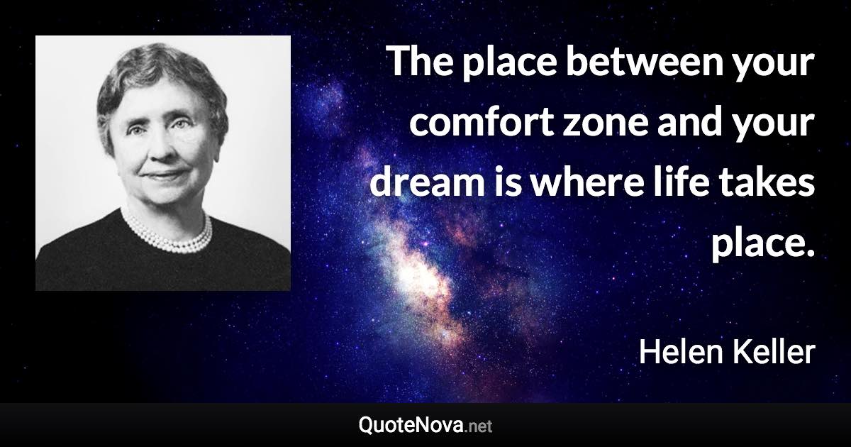 The place between your comfort zone and your dream is where life takes place. - Helen Keller quote