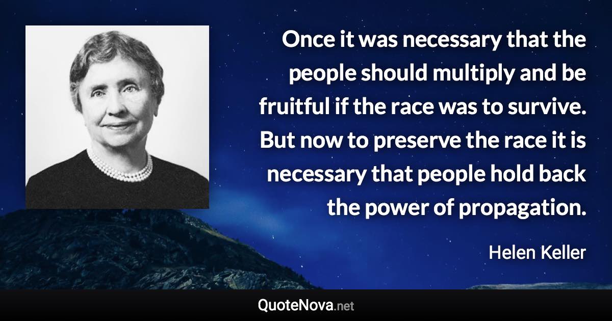 Once it was necessary that the people should multiply and be fruitful if the race was to survive. But now to preserve the race it is necessary that people hold back the power of propagation. - Helen Keller quote