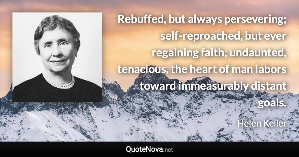 Rebuffed, but always persevering; self-reproached, but ever regaining faith; undaunted, tenacious, the heart of man labors toward immeasurably distant goals. - Helen Keller quote