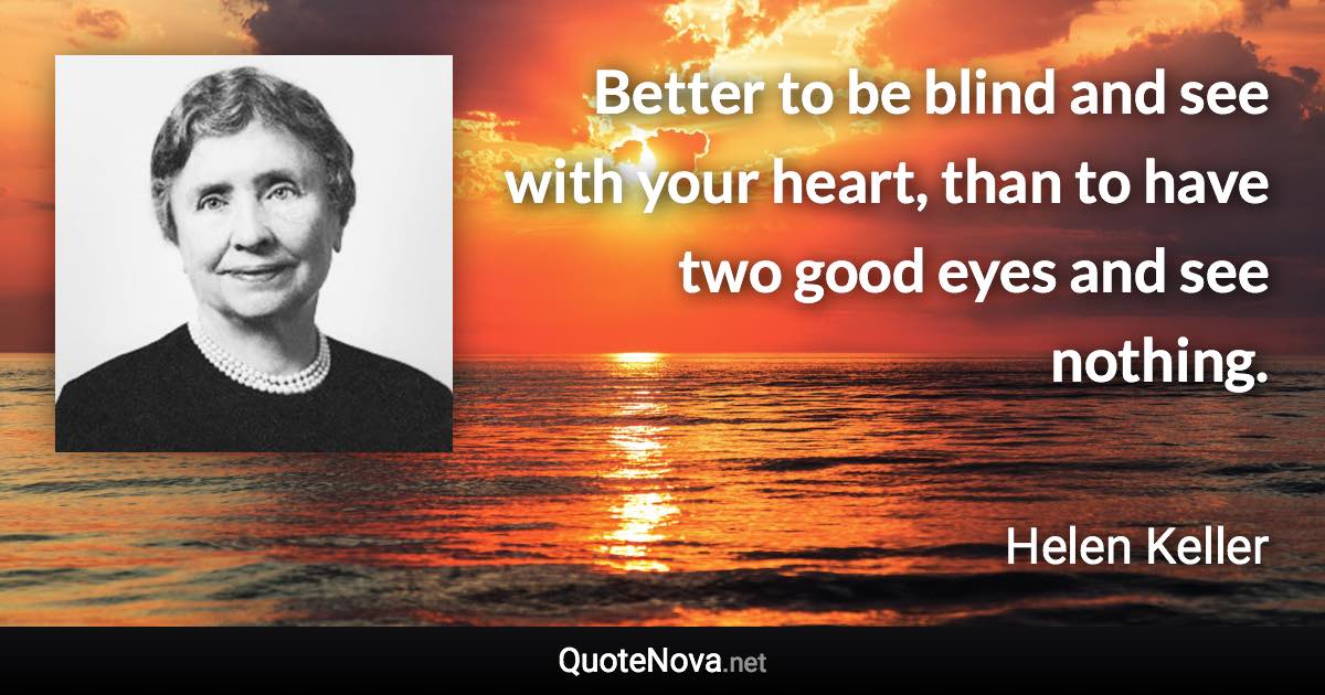 Better to be blind and see with your heart, than to have two good eyes and see nothing. - Helen Keller quote