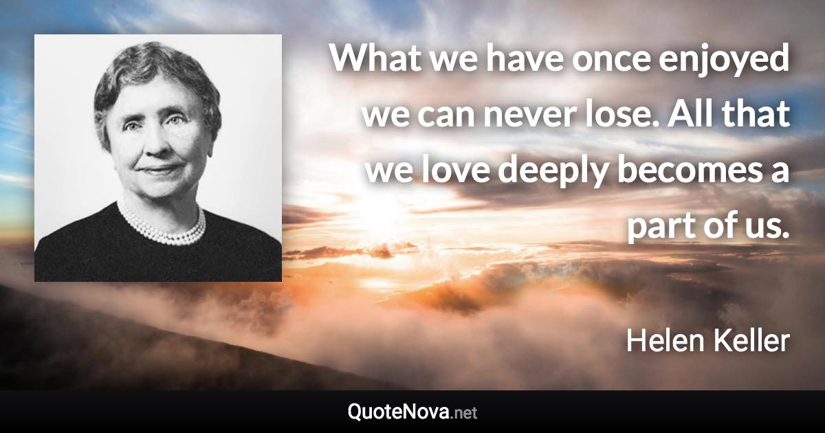 What we have once enjoyed we can never lose. All that we love deeply becomes a part of us. - Helen Keller quote