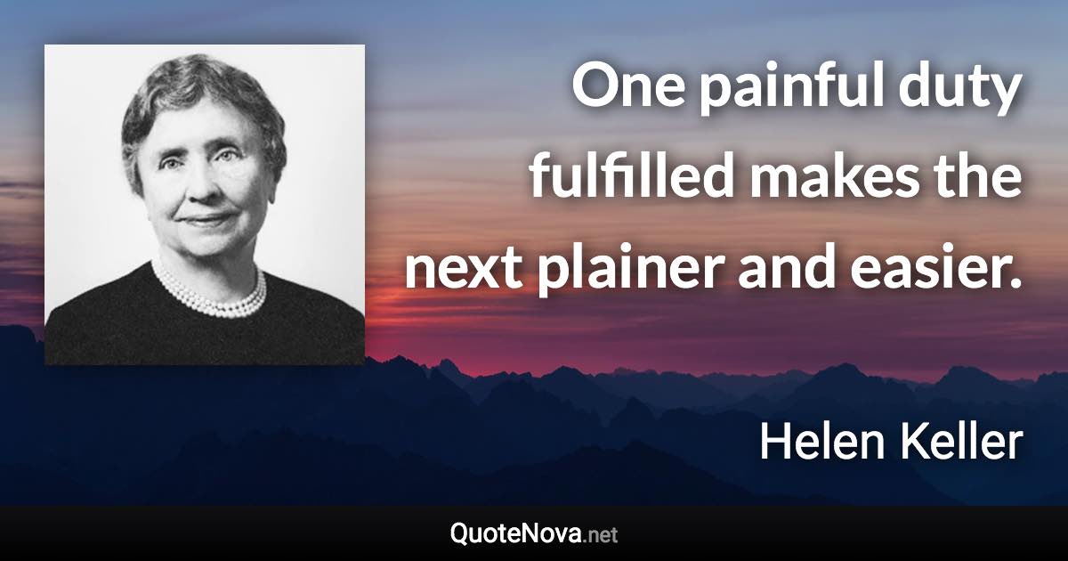 One painful duty fulfilled makes the next plainer and easier. - Helen Keller quote