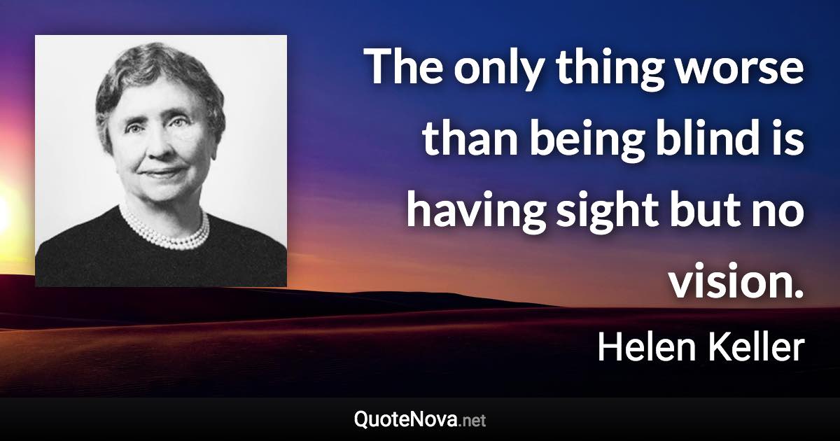 The only thing worse than being blind is having sight but no vision. - Helen Keller quote