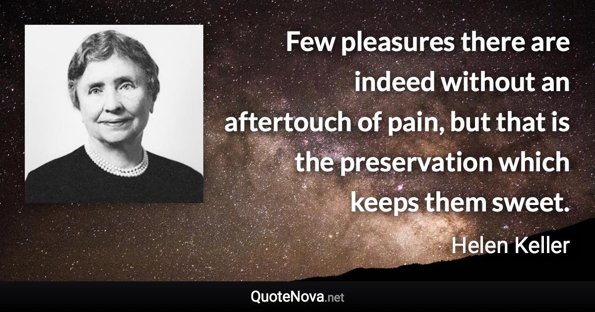 Few pleasures there are indeed without an aftertouch of pain, but that is the preservation which keeps them sweet. - Helen Keller quote