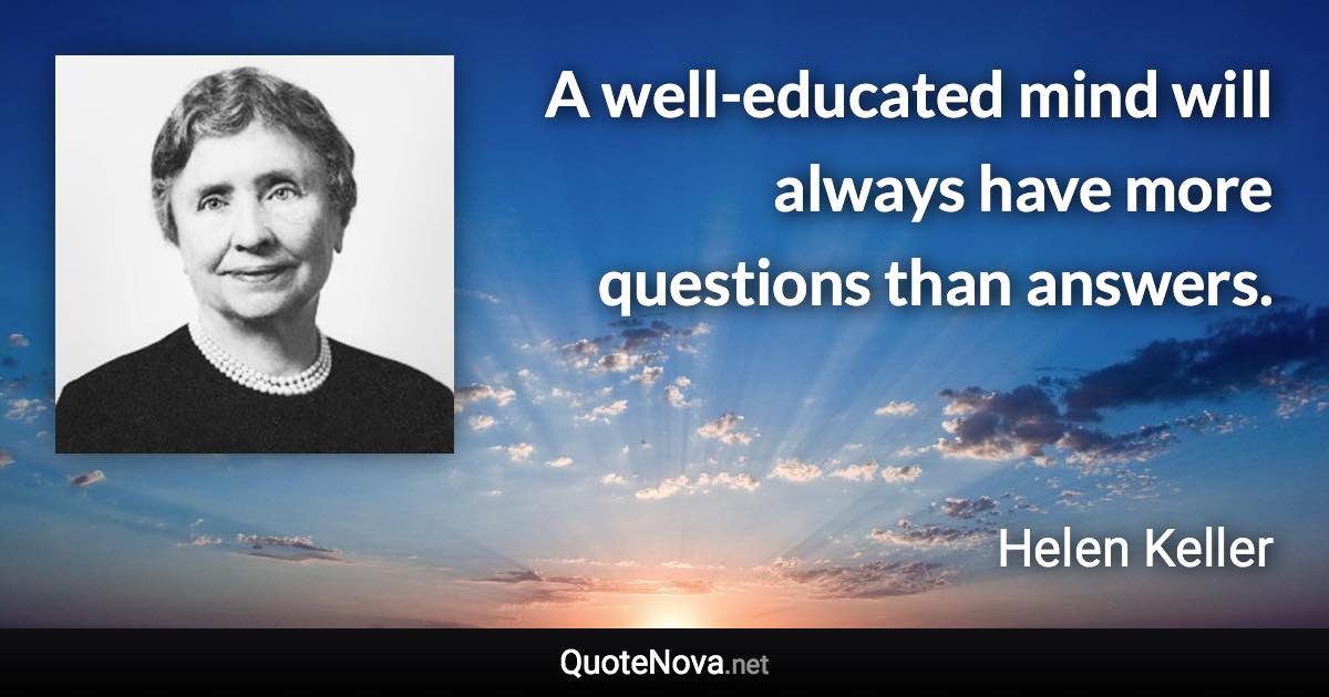 A well-educated mind will always have more questions than answers. - Helen Keller quote