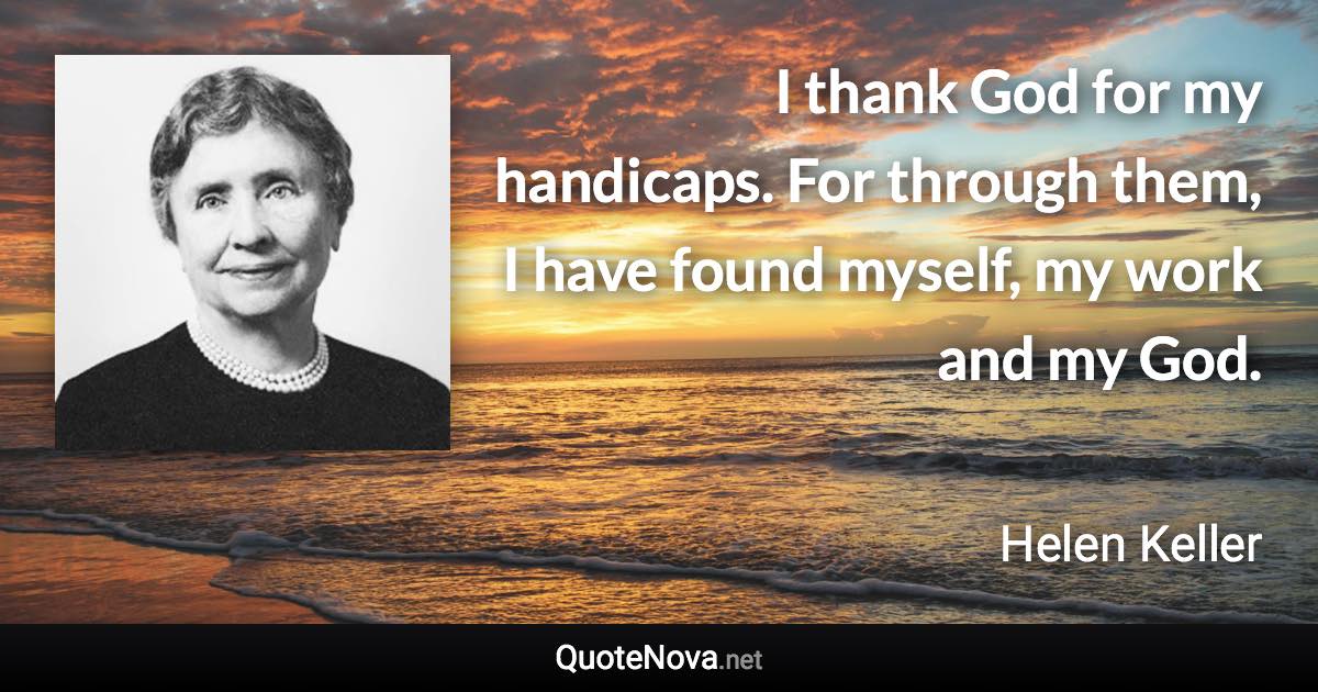 I thank God for my handicaps. For through them, I have found myself, my work and my God. - Helen Keller quote