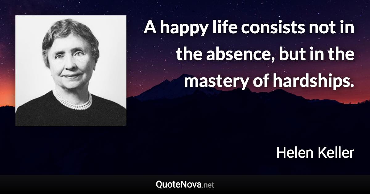 A happy life consists not in the absence, but in the mastery of hardships. - Helen Keller quote