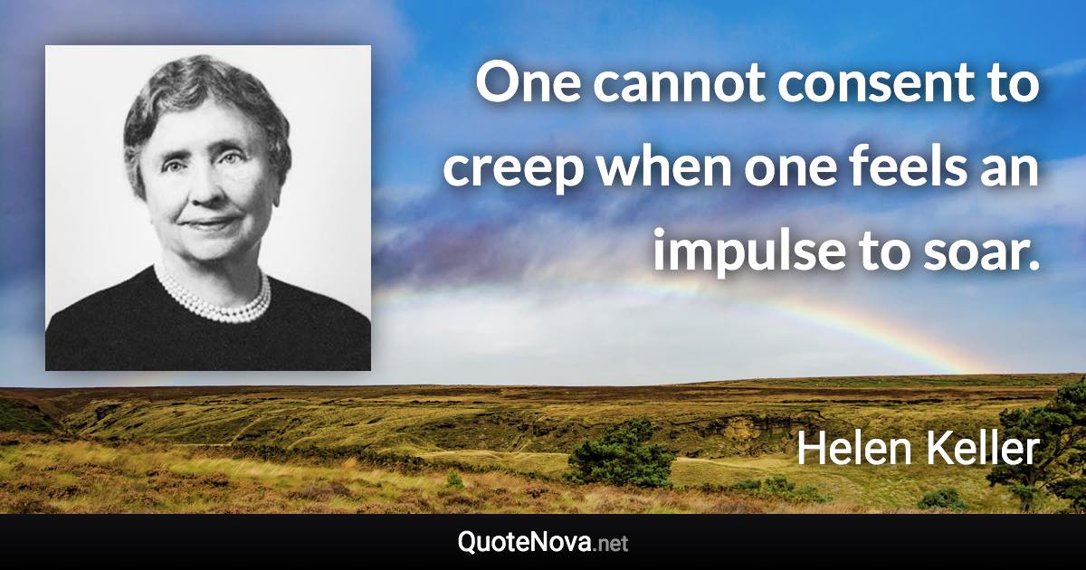 One cannot consent to creep when one feels an impulse to soar. - Helen Keller quote