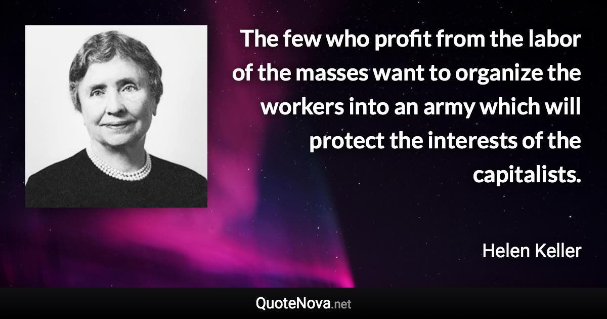 The few who profit from the labor of the masses want to organize the workers into an army which will protect the interests of the capitalists. - Helen Keller quote