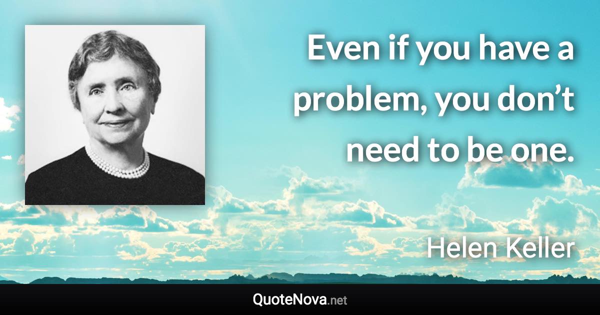 Even if you have a problem, you don’t need to be one. - Helen Keller quote