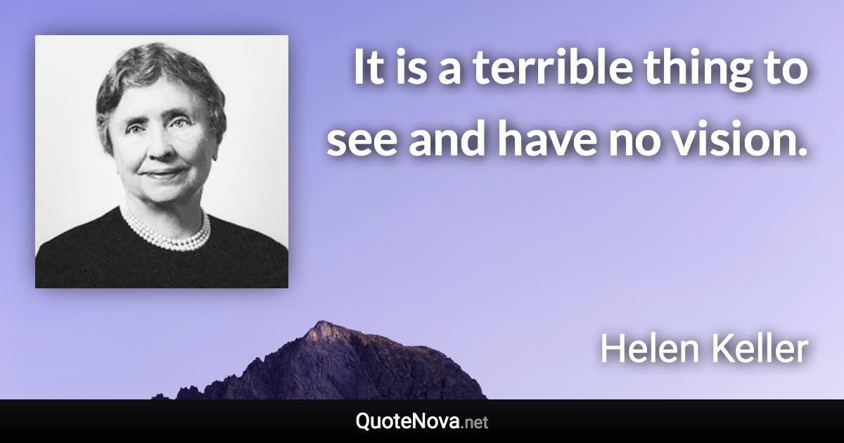 It is a terrible thing to see and have no vision. - Helen Keller quote