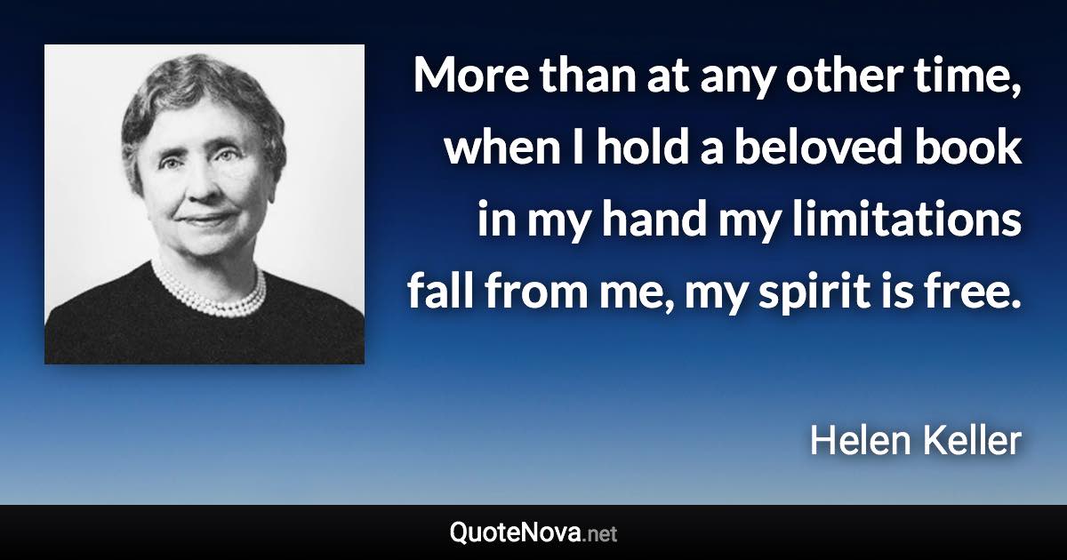 More than at any other time, when I hold a beloved book in my hand my limitations fall from me, my spirit is free. - Helen Keller quote