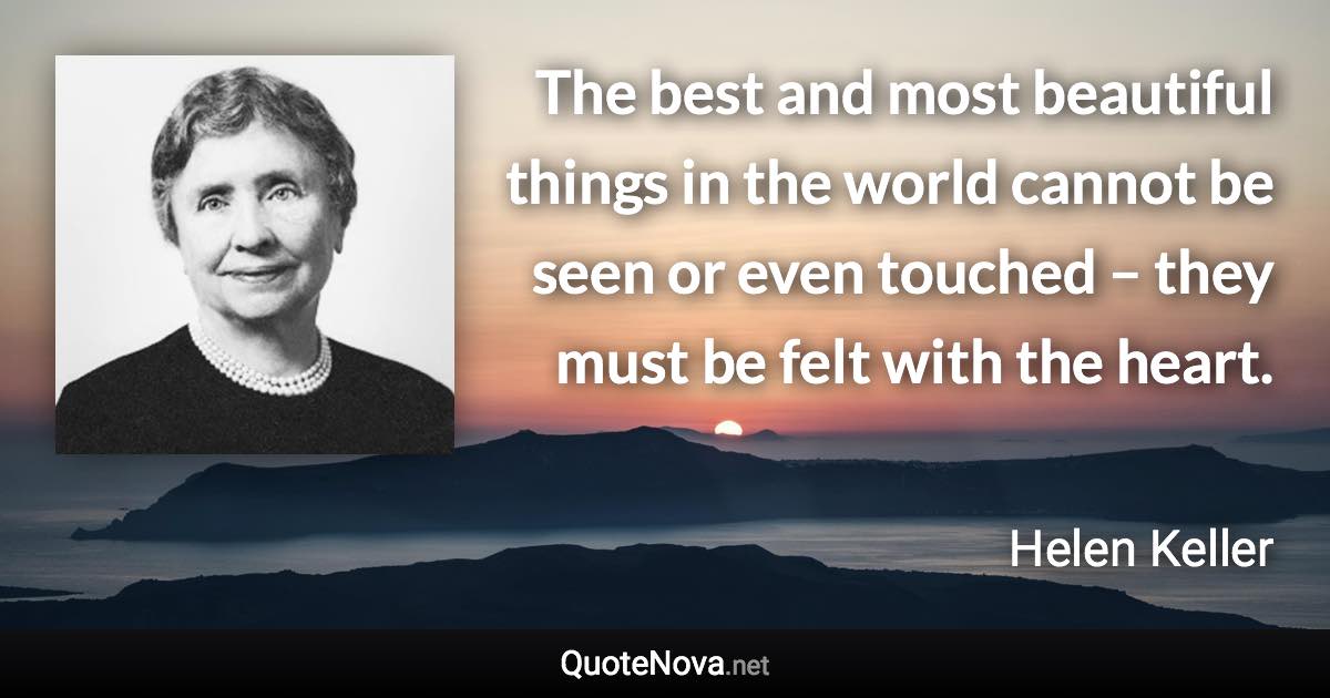 The best and most beautiful things in the world cannot be seen or even touched – they must be felt with the heart. - Helen Keller quote