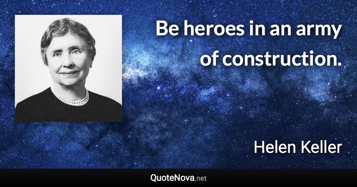 Be heroes in an army of construction. - Helen Keller quote