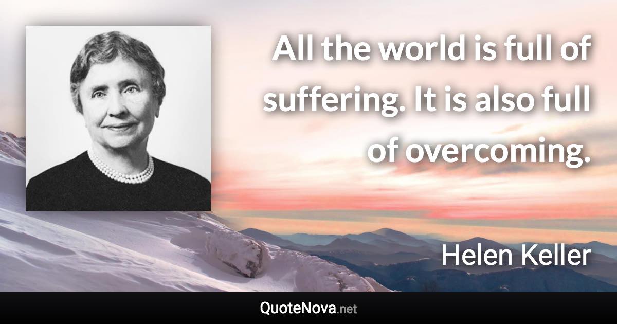 All the world is full of suffering. It is also full of overcoming. - Helen Keller quote