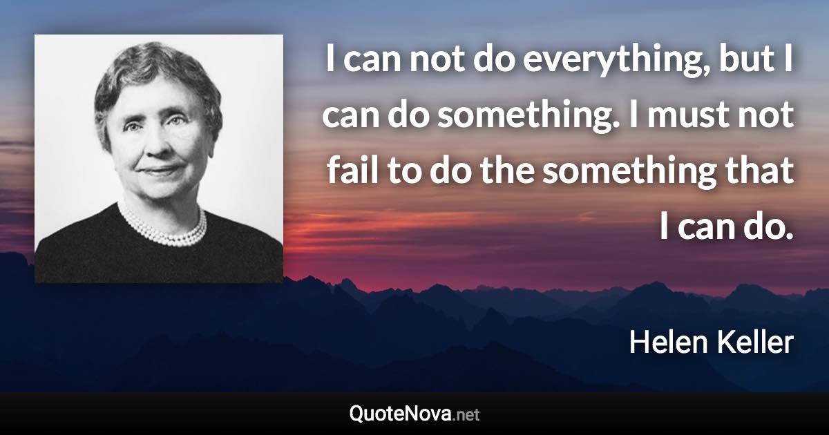 I can not do everything, but I can do something. I must not fail to do the something that I can do. - Helen Keller quote