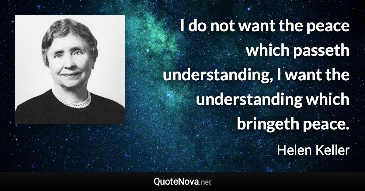 I do not want the peace which passeth understanding, I want the understanding which bringeth peace. - Helen Keller quote