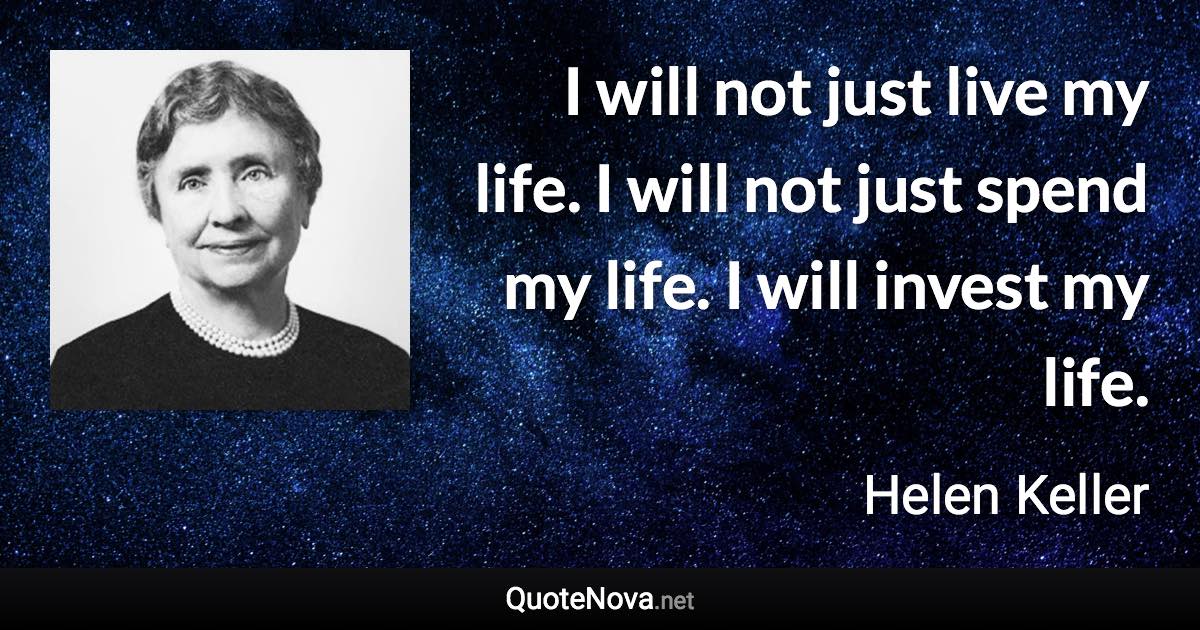 I will not just live my life. I will not just spend my life. I will invest my life. - Helen Keller quote