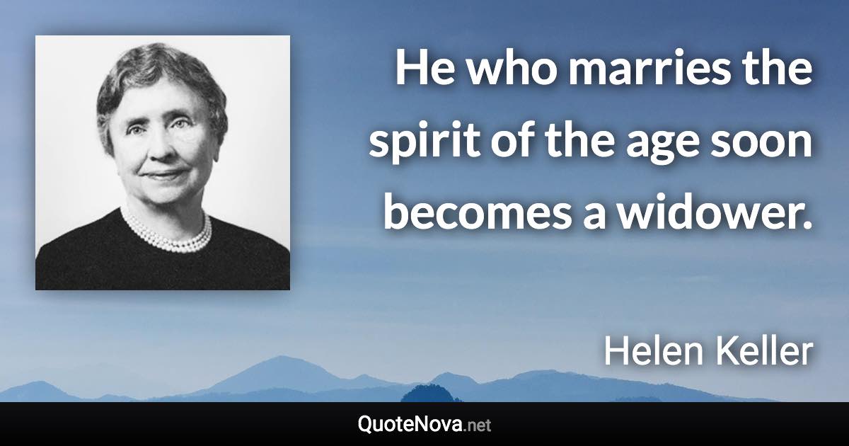 He who marries the spirit of the age soon becomes a widower. - Helen Keller quote