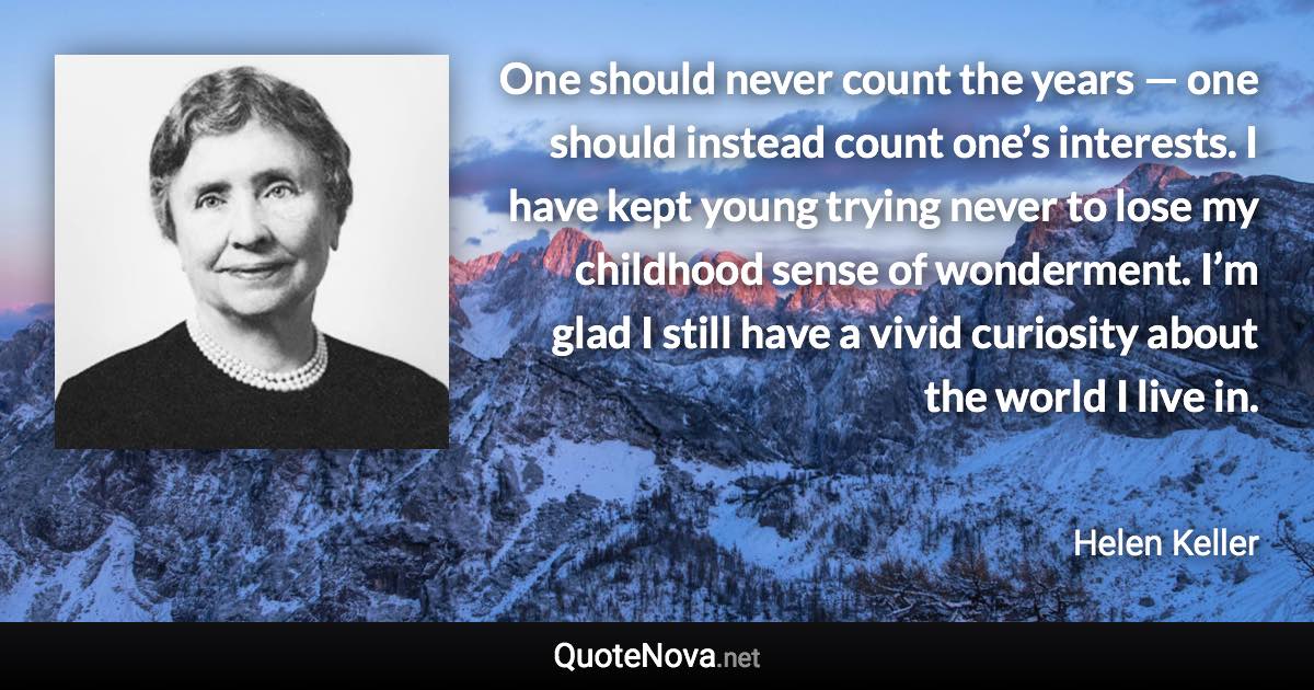 One should never count the years — one should instead count one’s interests. I have kept young trying never to lose my childhood sense of wonderment. I’m glad I still have a vivid curiosity about the world I live in. - Helen Keller quote