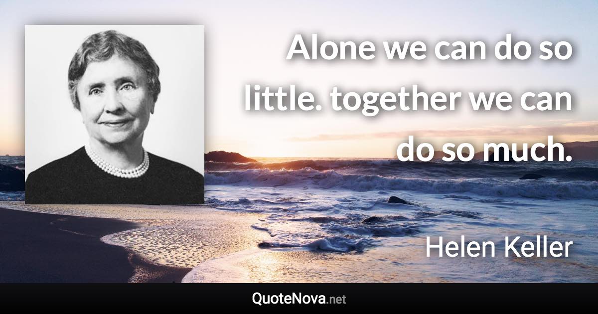 Alone we can do so little. together we can do so much. - Helen Keller quote