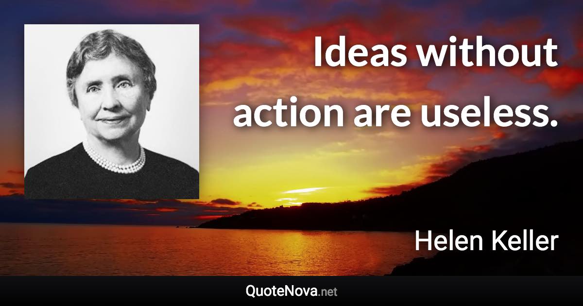 Ideas without action are useless. - Helen Keller quote