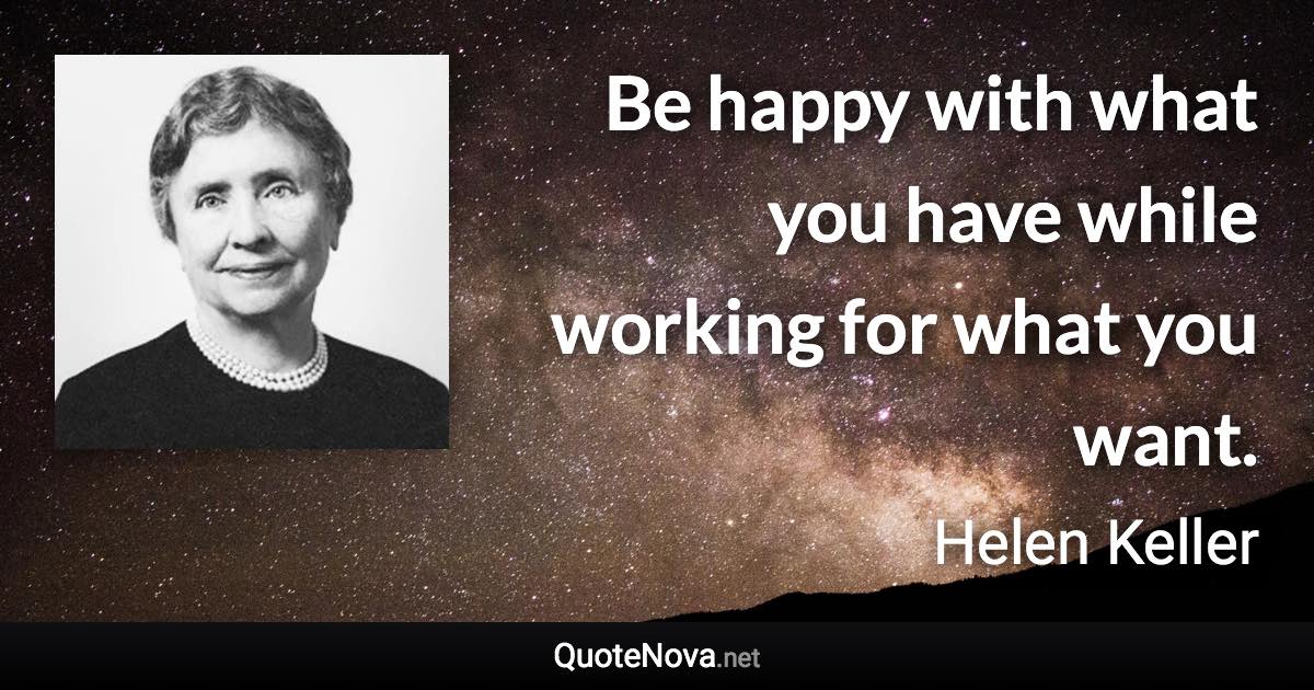 Be happy with what you have while working for what you want. - Helen Keller quote