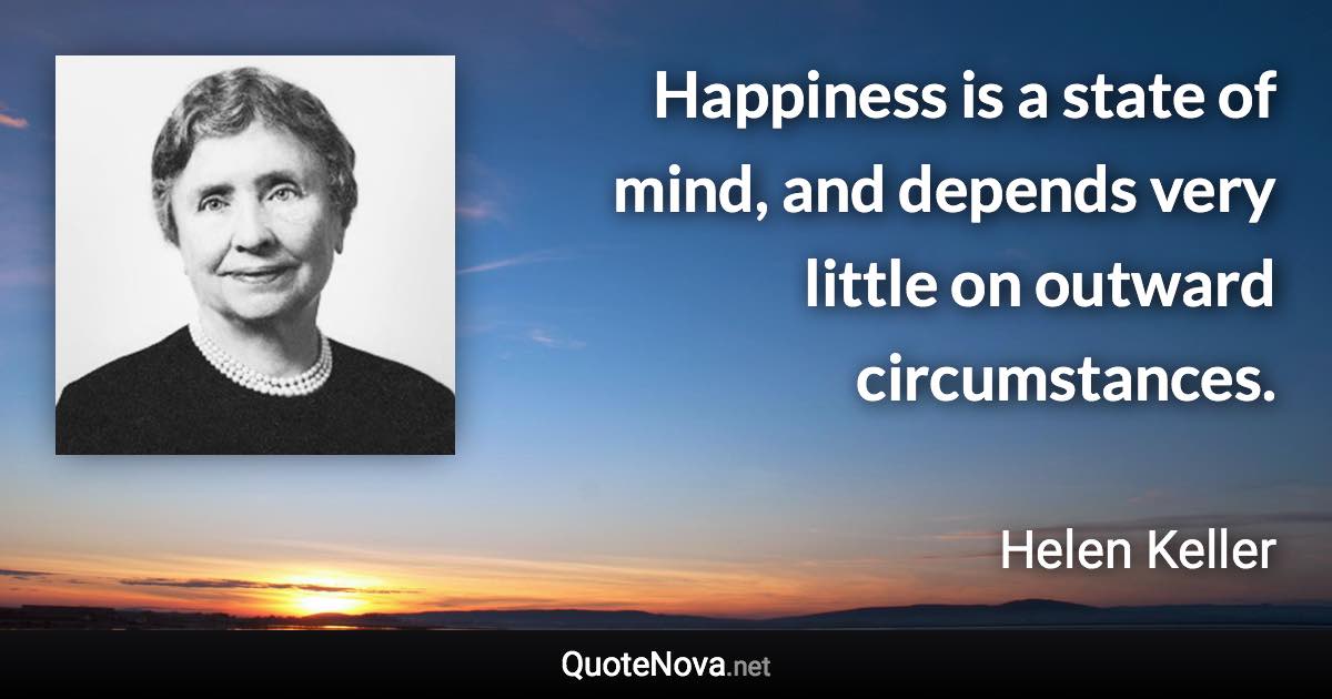 Happiness is a state of mind, and depends very little on outward circumstances. - Helen Keller quote