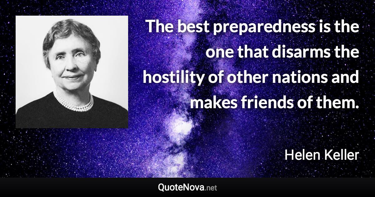 The best preparedness is the one that disarms the hostility of other nations and makes friends of them. - Helen Keller quote