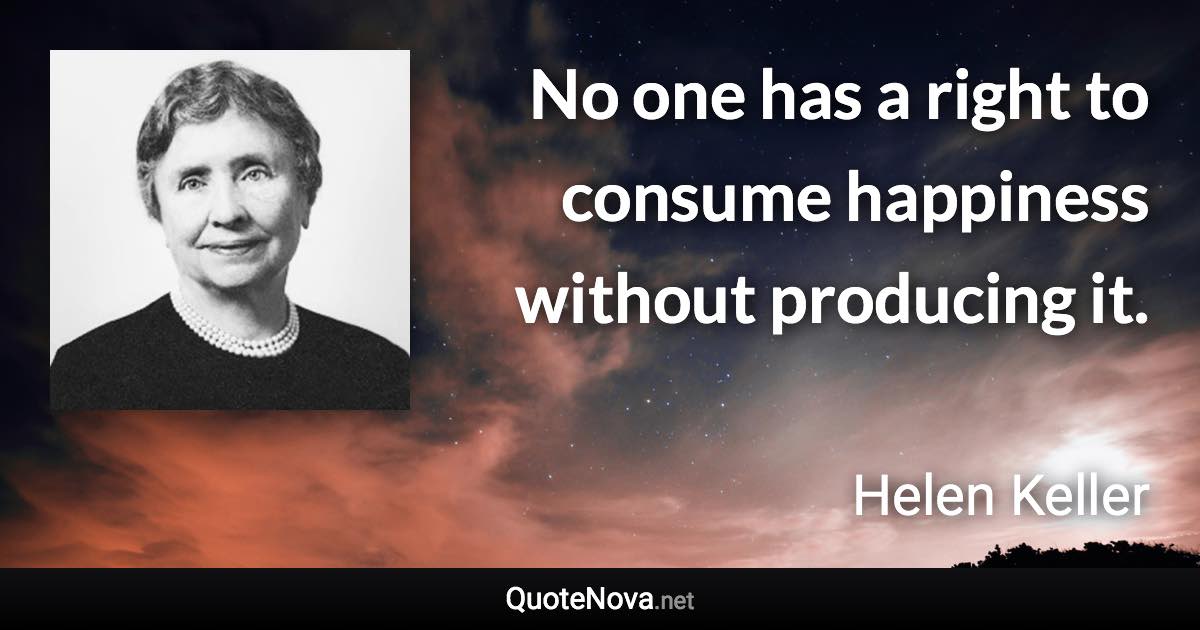 No one has a right to consume happiness without producing it. - Helen Keller quote