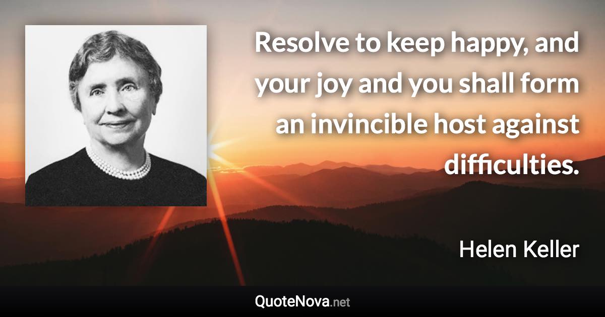 Resolve to keep happy, and your joy and you shall form an invincible host against difficulties. - Helen Keller quote