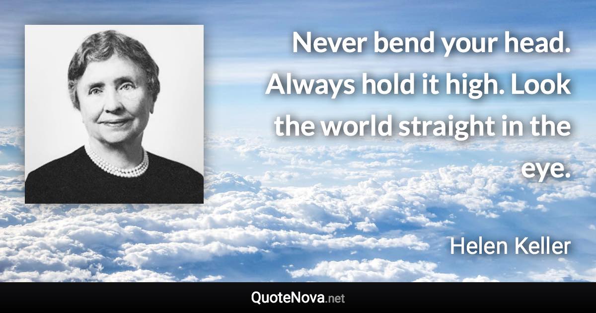 Never bend your head. Always hold it high. Look the world straight in the eye. - Helen Keller quote