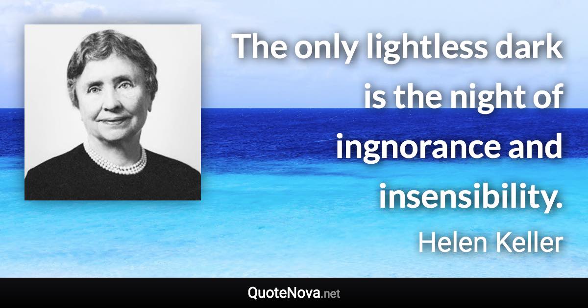 The only lightless dark is the night of ingnorance and insensibility. - Helen Keller quote