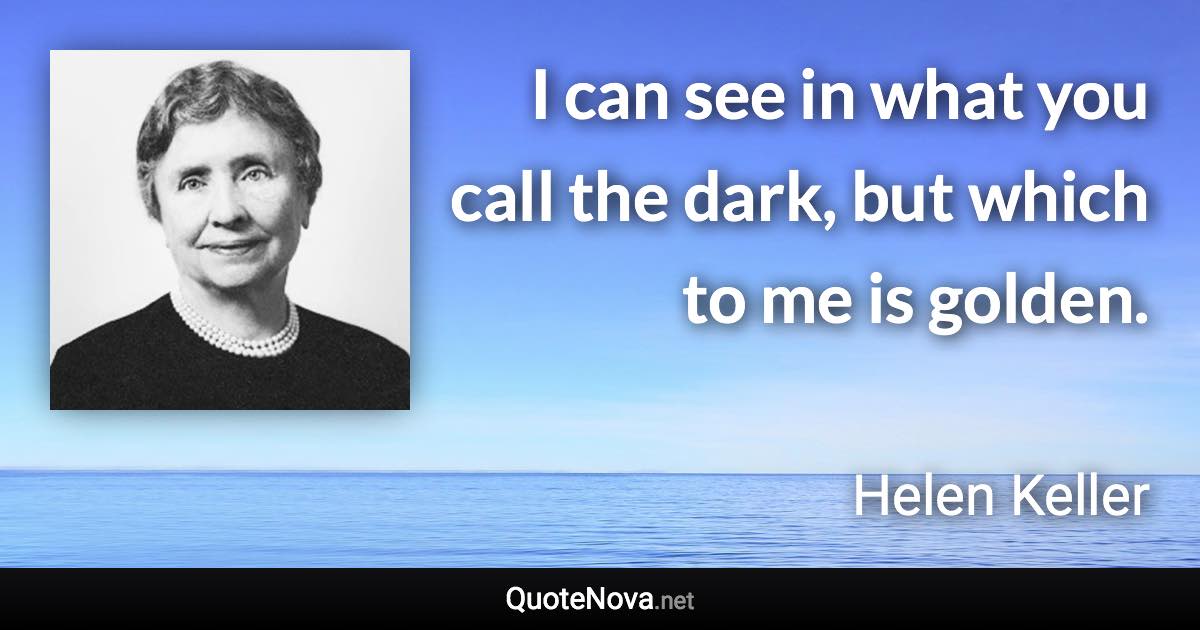 I can see in what you call the dark, but which to me is golden. - Helen Keller quote