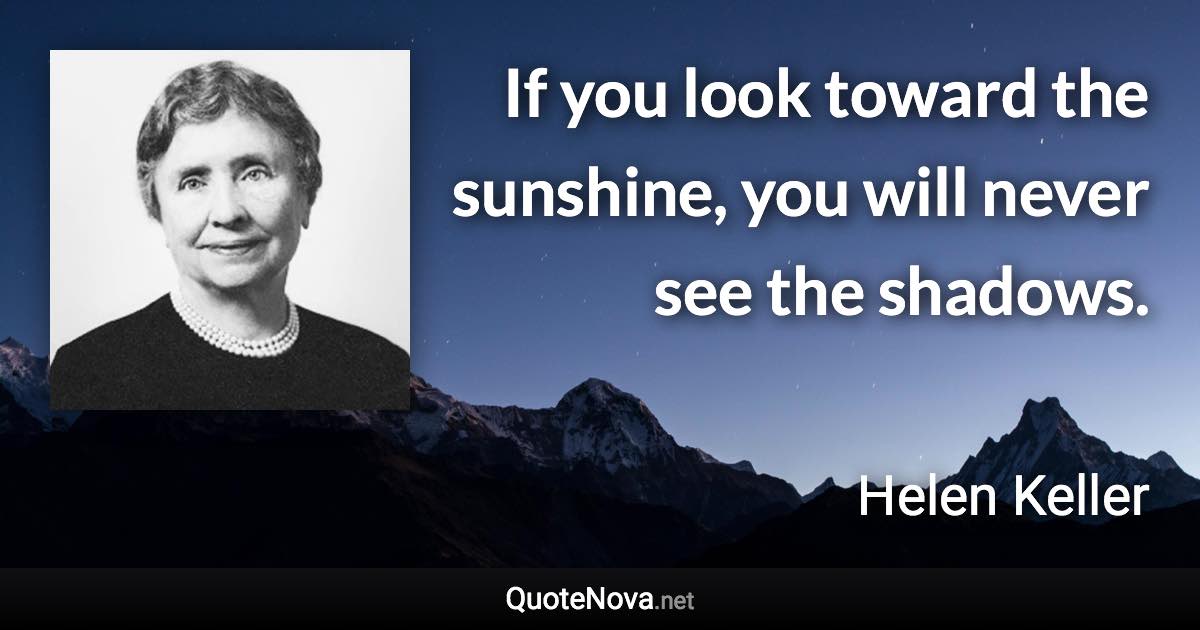 If you look toward the sunshine, you will never see the shadows. - Helen Keller quote