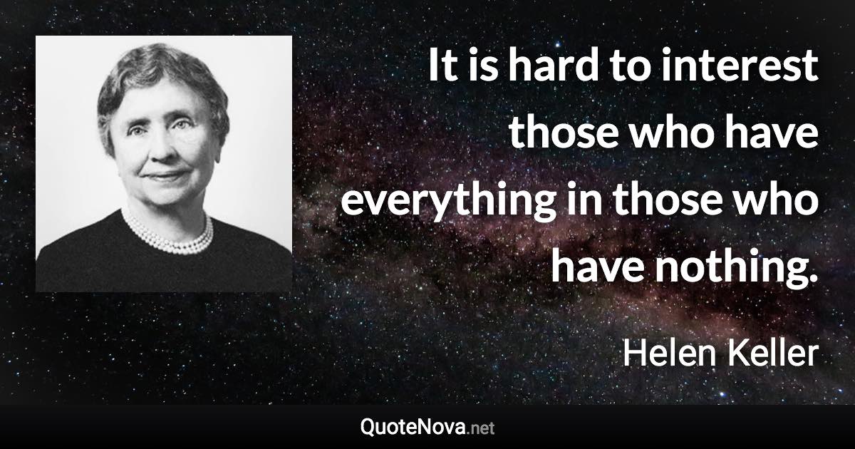 It is hard to interest those who have everything in those who have nothing. - Helen Keller quote