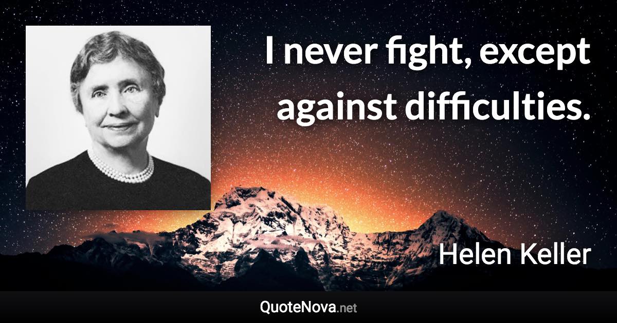 I never fight, except against difficulties. - Helen Keller quote