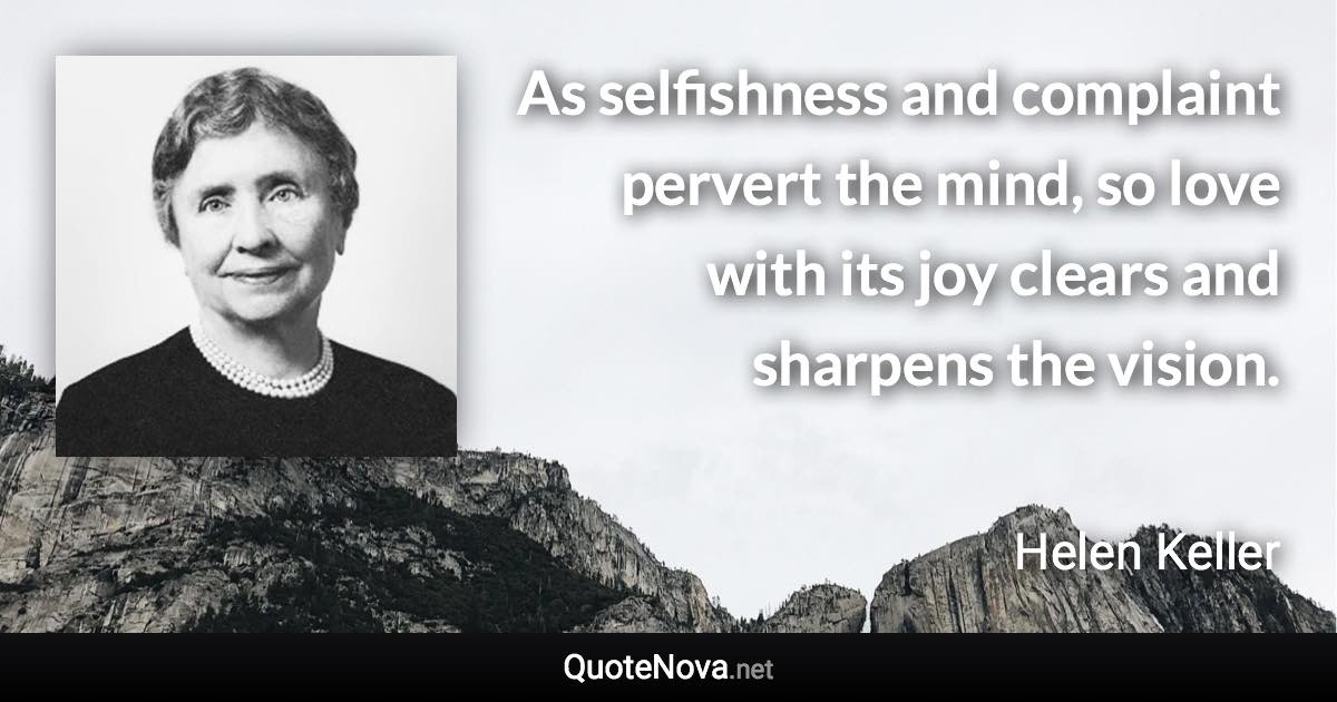 As selfishness and complaint pervert the mind, so love with its joy clears and sharpens the vision. - Helen Keller quote