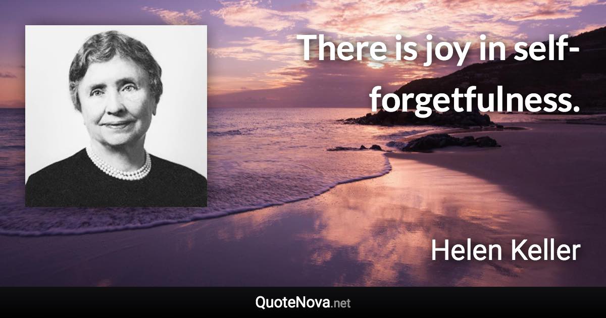 There is joy in self-forgetfulness. - Helen Keller quote